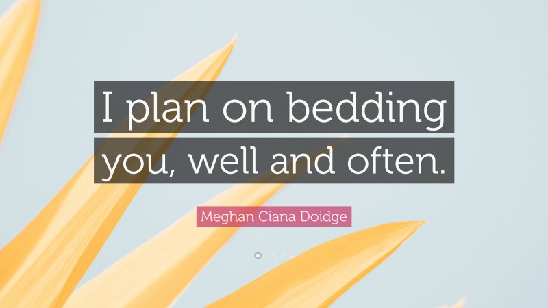 Meghan Ciana Doidge Quote: “I plan on bedding you, well and often.”