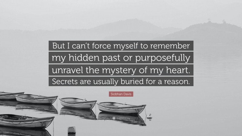Siobhan Davis Quote: “But I can’t force myself to remember my hidden past or purposefully unravel the mystery of my heart. Secrets are usually buried for a reason.”