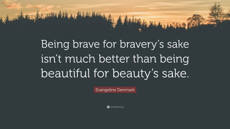 Evangeline Denmark Quote: “Being brave for bravery’s sake isn’t much better than being beautiful for beauty’s sake.”