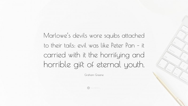 Graham Greene Quote: “Marlowe’s devils wore squibs attached to their tails: evil was like Peter Pan – it carried with it the horrifying and horrible gift of eternal youth.”