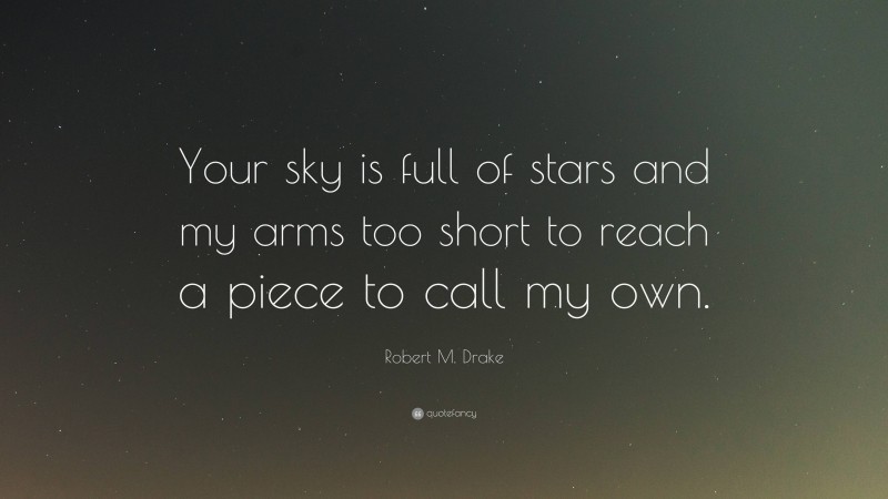 Robert M. Drake Quote: “Your sky is full of stars and my arms too short to reach a piece to call my own.”