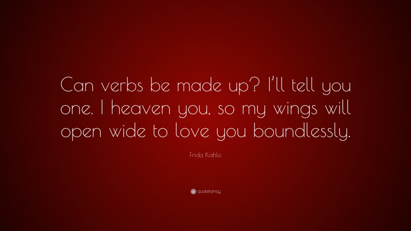 Frida Kahlo Quote: “Can verbs be made up? I’ll tell you one. I heaven you, so my wings will open wide to love you boundlessly.”