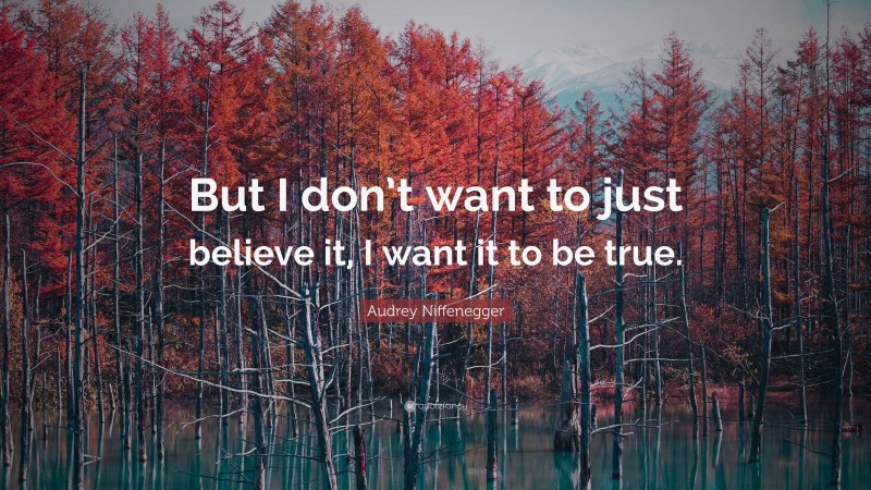 Audrey Niffenegger Quote: “But I don’t want to just believe it, I want it to be true.”