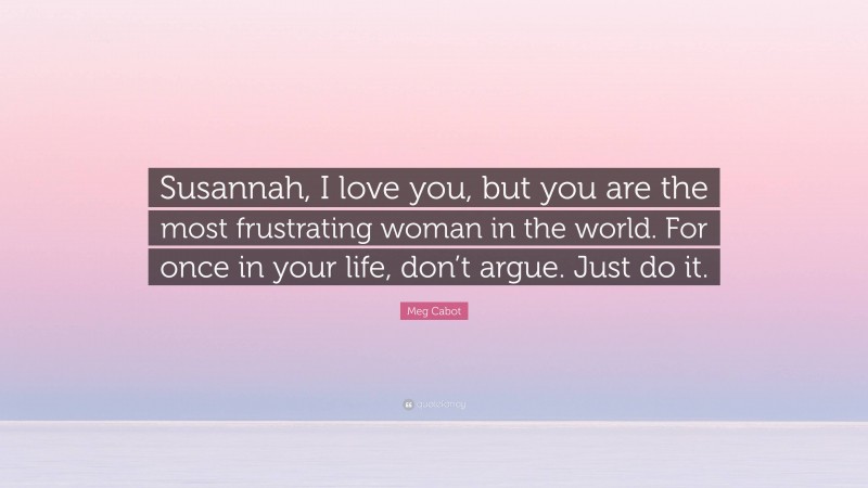 Meg Cabot Quote: “Susannah, I love you, but you are the most frustrating woman in the world. For once in your life, don’t argue. Just do it.”