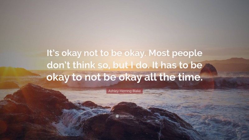 Ashley Herring Blake Quote: “It’s okay not to be okay. Most people don’t think so, but I do. It has to be okay to not be okay all the time.”