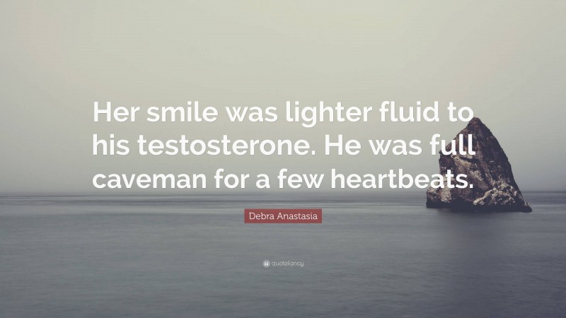 Debra Anastasia Quote: “Her smile was lighter fluid to his testosterone. He was full caveman for a few heartbeats.”