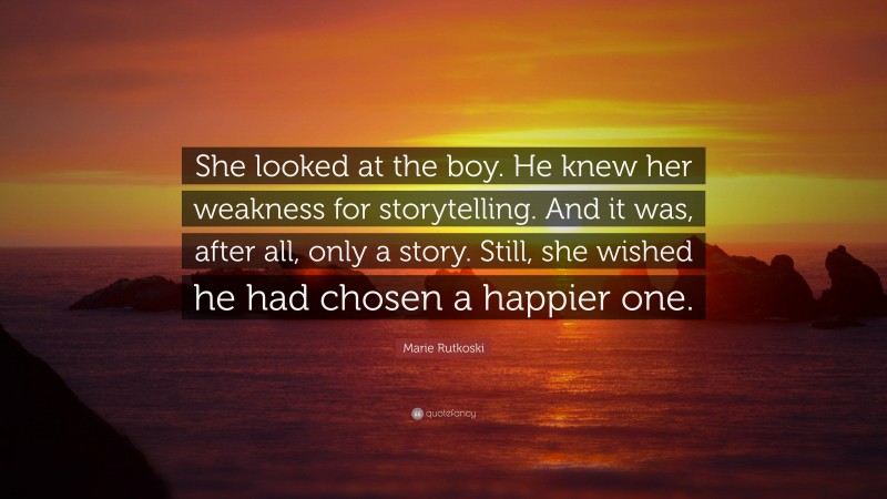 Marie Rutkoski Quote: “She looked at the boy. He knew her weakness for storytelling. And it was, after all, only a story. Still, she wished he had chosen a happier one.”