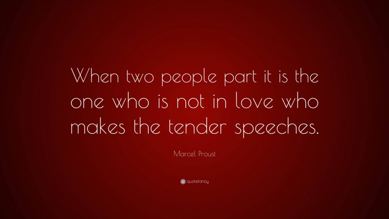 Marcel Proust Quote: “When two people part it is the one who is not in love who makes the tender speeches.”