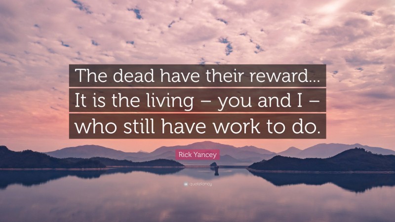 Rick Yancey Quote: “The dead have their reward... It is the living – you and I – who still have work to do.”