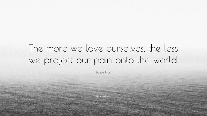 Louise Hay Quote: “The more we love ourselves, the less we project our pain onto the world.”