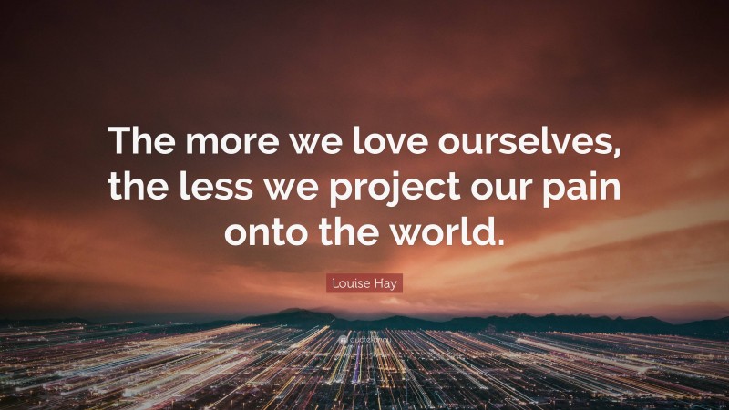 Louise Hay Quote: “The more we love ourselves, the less we project our pain onto the world.”