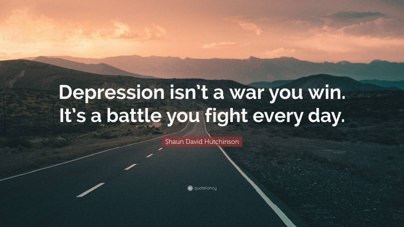 Shaun David Hutchinson Quote: “Depression isn’t a war you win. It’s a battle you fight every day.”