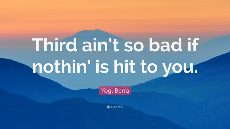 Yogi Berra Quote: “Third ain’t so bad if nothin’ is hit to you.”