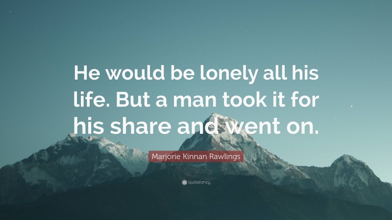 Marjorie Kinnan Rawlings Quote: “He would be lonely all his life. But a man took it for his share and went on.”