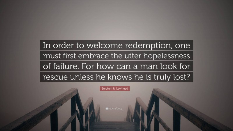 Stephen R. Lawhead Quote: “In order to welcome redemption, one must first embrace the utter hopelessness of failure. For how can a man look for rescue unless he knows he is truly lost?”