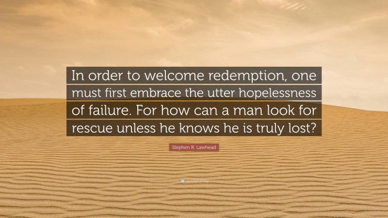 Stephen R. Lawhead Quote: “In order to welcome redemption, one must first embrace the utter hopelessness of failure. For how can a man look for rescue unless he knows he is truly lost?”