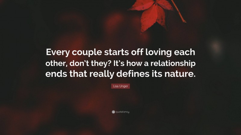 Lisa Unger Quote: “Every couple starts off loving each other, don’t they? It’s how a relationship ends that really defines its nature.”