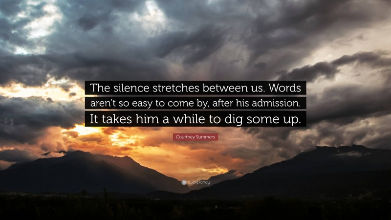 Courtney Summers Quote: “The silence stretches between us. Words aren’t so easy to come by, after his admission. It takes him a while to dig some up.”