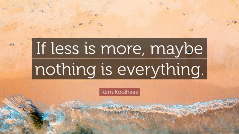 Rem Koolhaas Quote: “If less is more, maybe nothing is everything.”