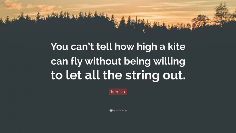 Ken Liu Quote: “You can’t tell how high a kite can fly without being willing to let all the string out.”