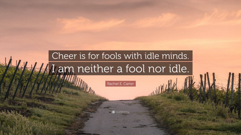 Rachel E. Carter Quote: “Cheer is for fools with idle minds. I am neither a fool nor idle.”