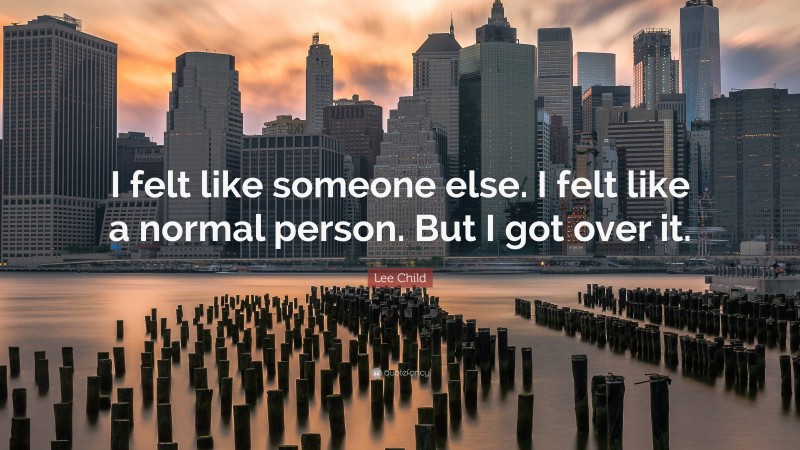 Lee Child Quote: “I felt like someone else. I felt like a normal person. But I got over it.”