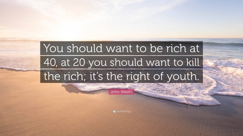 John Waters Quote: “You should want to be rich at 40, at 20 you should want to kill the rich; it’s the right of youth.”