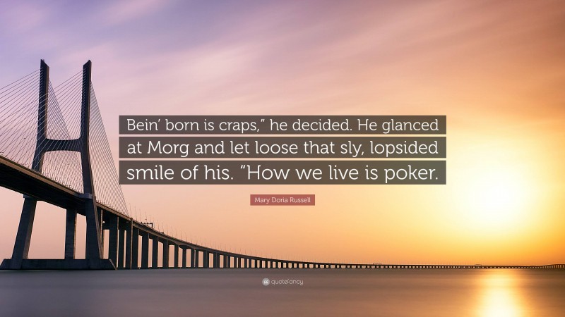 Mary Doria Russell Quote: “Bein’ born is craps,” he decided. He glanced at Morg and let loose that sly, lopsided smile of his. “How we live is poker.”
