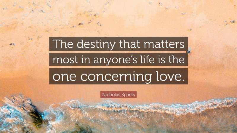 Nicholas Sparks Quote: “The destiny that matters most in anyone’s life is the one concerning love.”