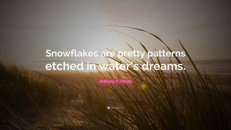 Anthony T. Hincks Quote: “Snowflakes are pretty patterns etched in water’s dreams.”