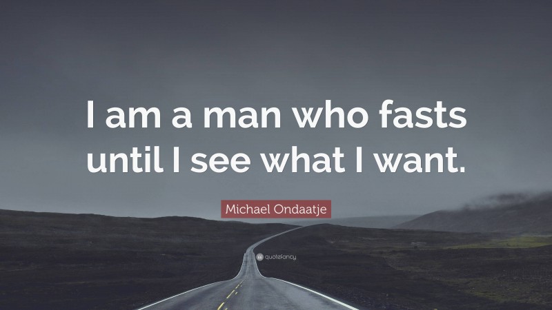 Michael Ondaatje Quote: “I am a man who fasts until I see what I want.”