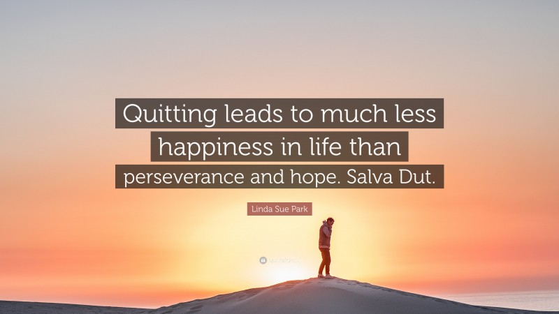 Linda Sue Park Quote: “Quitting leads to much less happiness in life than perseverance and hope. Salva Dut.”