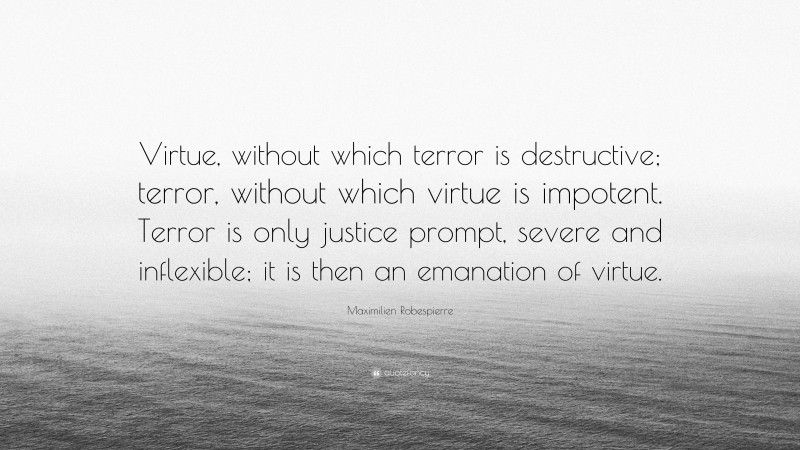 Maximilien Robespierre Quote: “Virtue, without which terror is destructive; terror, without which virtue is impotent. Terror is only justice prompt, severe and inflexible; it is then an emanation of virtue.”