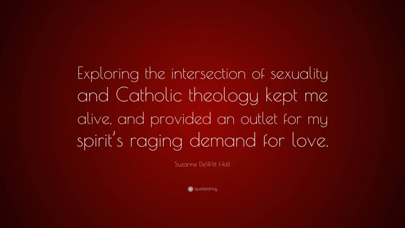 Suzanne DeWitt Hall Quote: “Exploring the intersection of sexuality and Catholic theology kept me alive, and provided an outlet for my spirit’s raging demand for love.”