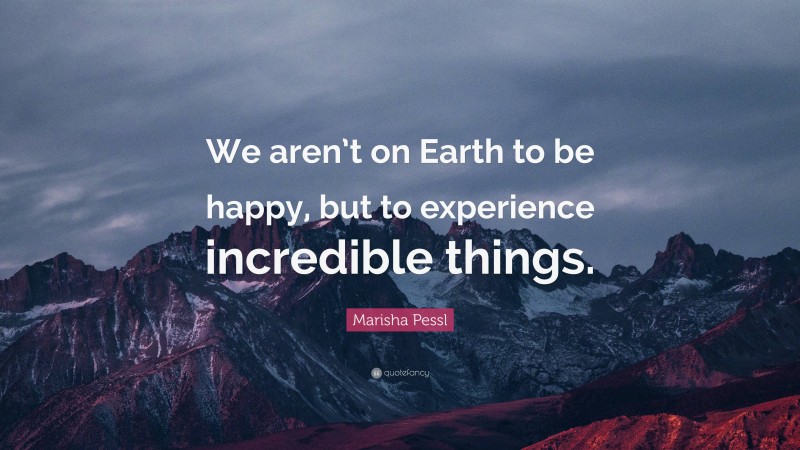 Marisha Pessl Quote: “We aren’t on Earth to be happy, but to experience incredible things.”