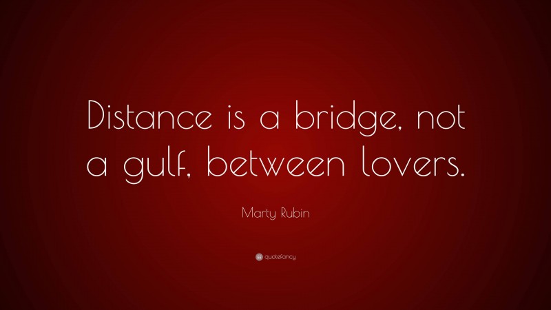 Marty Rubin Quote: “Distance is a bridge, not a gulf, between lovers.”