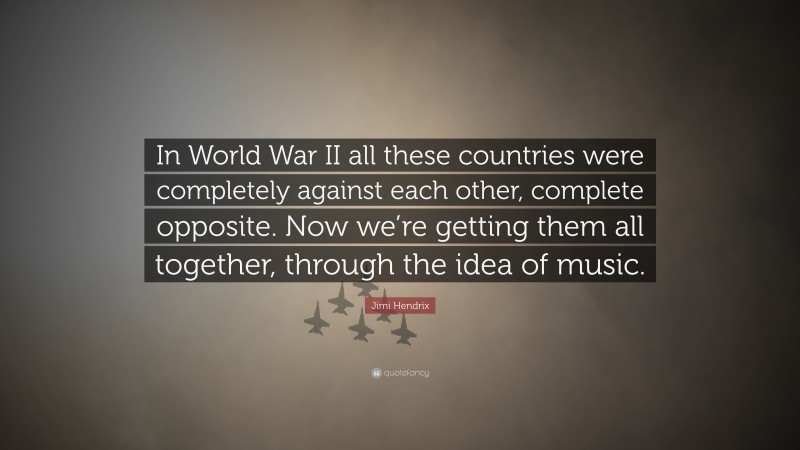 Jimi Hendrix Quote: “In World War II all these countries were completely against each other, complete opposite. Now we’re getting them all together, through the idea of music.”