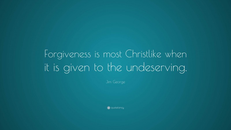 Jim George Quote: “Forgiveness is most Christlike when it is given to the undeserving.”