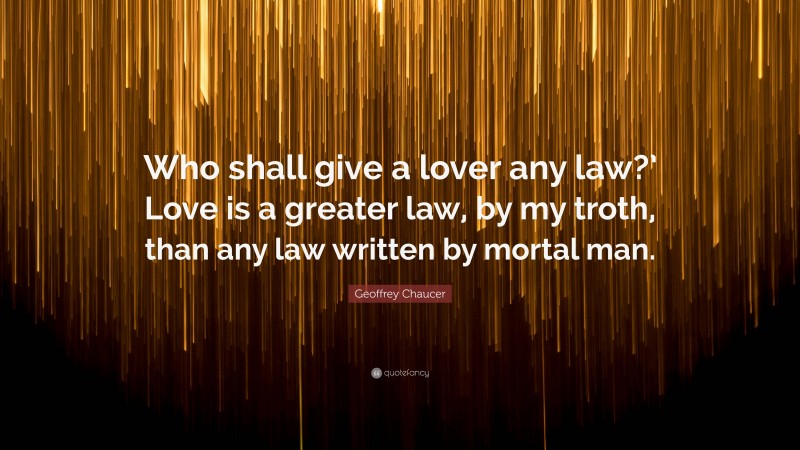 Geoffrey Chaucer Quote: “Who shall give a lover any law?’ Love is a greater law, by my troth, than any law written by mortal man.”