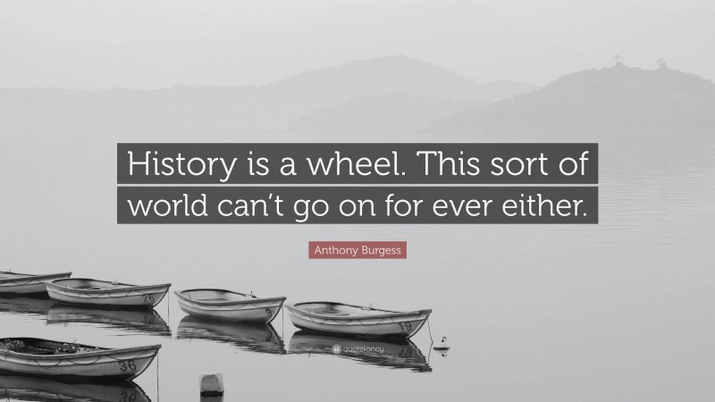 Anthony Burgess Quote: “History is a wheel. This sort of world can’t go on for ever either.”