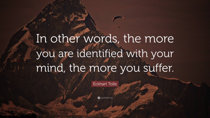 Eckhart Tolle Quote: “In other words, the more you are identified with your mind, the more you suffer.”