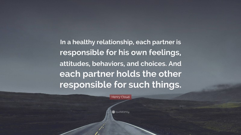 Henry Cloud Quote: “In a healthy relationship, each partner is responsible for his own feelings, attitudes, behaviors, and choices. And each partner holds the other responsible for such things.”
