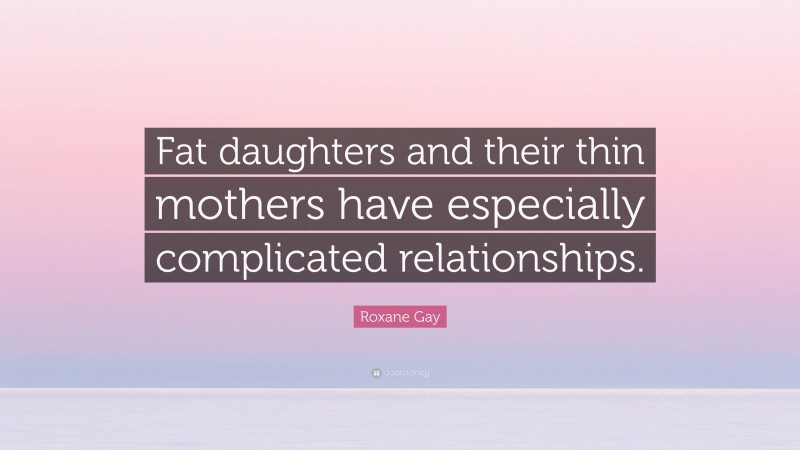 Roxane Gay Quote: “Fat daughters and their thin mothers have especially complicated relationships.”