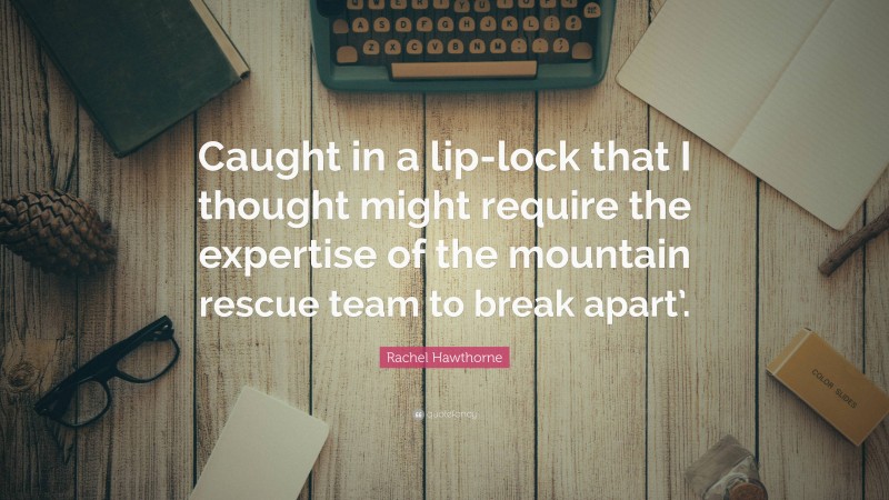 Rachel Hawthorne Quote: “Caught in a lip-lock that I thought might require the expertise of the mountain rescue team to break apart’.”