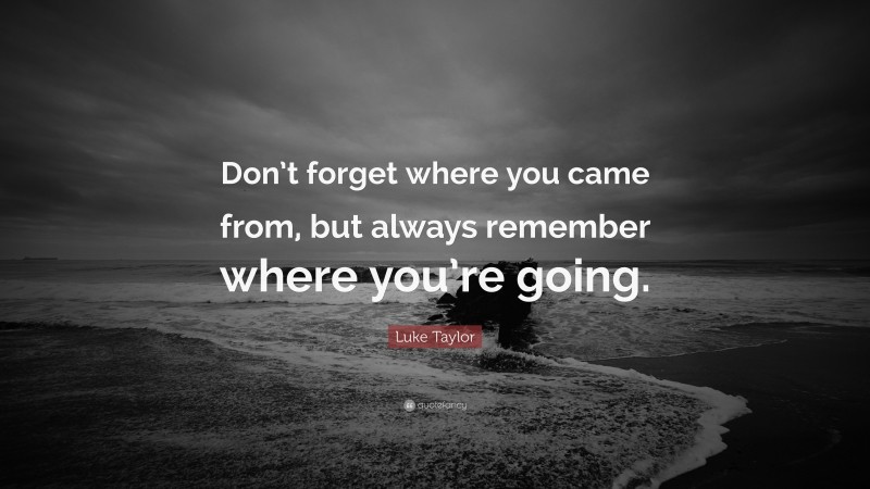 Luke Taylor Quote: “Don’t forget where you came from, but always remember where you’re going.”