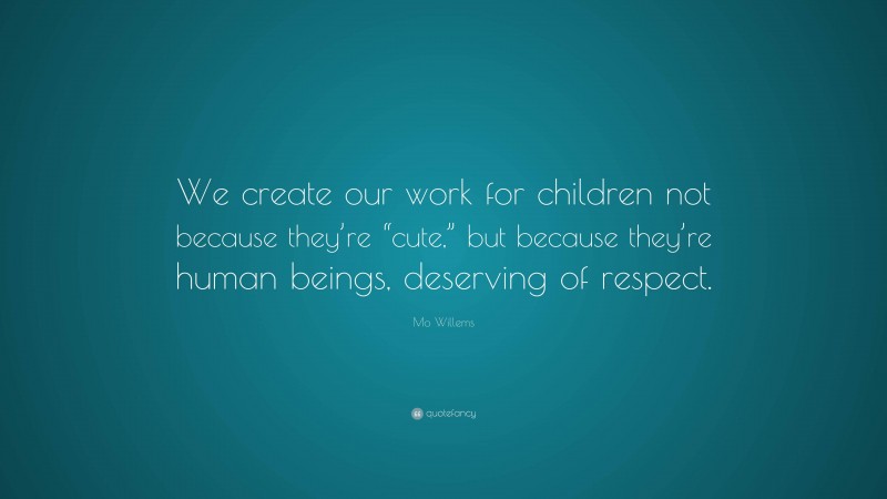 Mo Willems Quote: “We create our work for children not because they’re “cute,” but because they’re human beings, deserving of respect.”