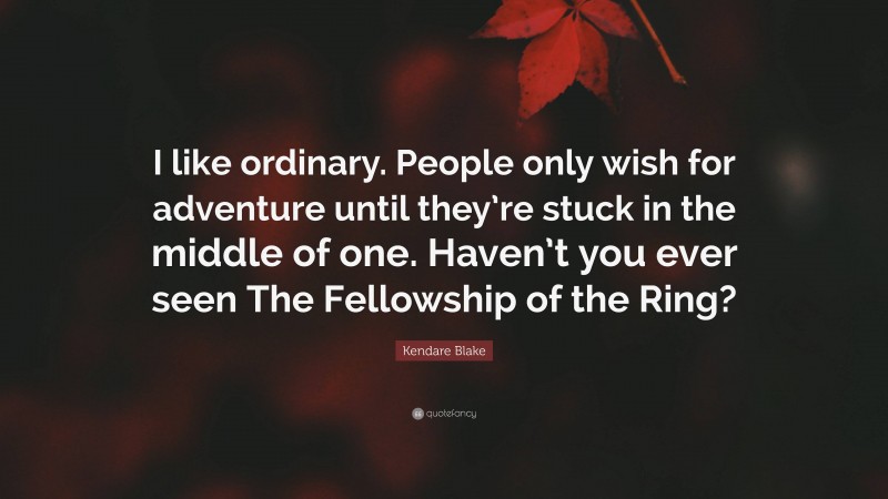 Kendare Blake Quote: “I like ordinary. People only wish for adventure until they’re stuck in the middle of one. Haven’t you ever seen The Fellowship of the Ring?”