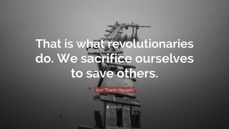 Viet Thanh Nguyen Quote: “That is what revolutionaries do. We sacrifice ourselves to save others.”