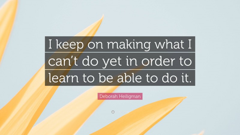 Deborah Heiligman Quote: “I keep on making what I can’t do yet in order to learn to be able to do it.”