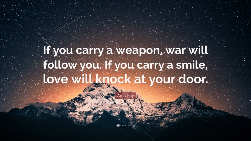 Amit Ray Quote: “If you carry a weapon, war will follow you. If you carry a smile, love will knock at your door.”